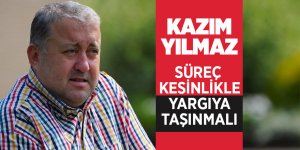 Kazım Yılmaz: Süreç kesinlikle yargıya taşınmalı