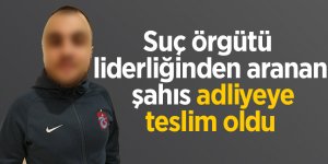 Suç örgütü liderliğinden aranan şahıs adliyeye teslim oldu 