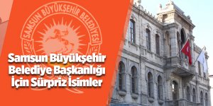 Samsun Büyükşehir Belediye Başkanlığı İçin Sürpriz İsimler